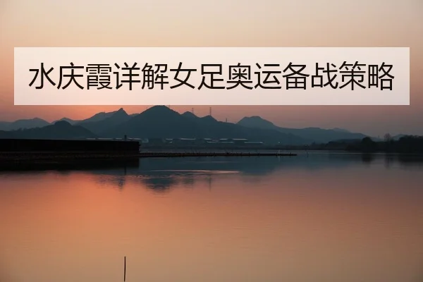 水庆霞详解女足奥运备战策略